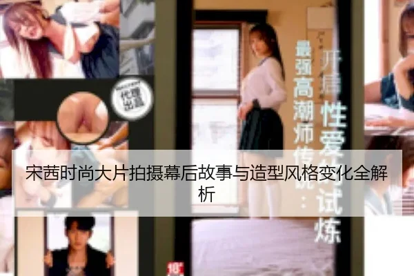 宋茜时尚大片拍摄幕后故事与造型风格变化全解析